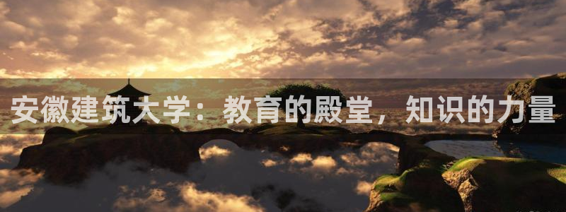 乐发平台注册地址怎么填：安徽建筑大学：教育的殿堂，知识的力量