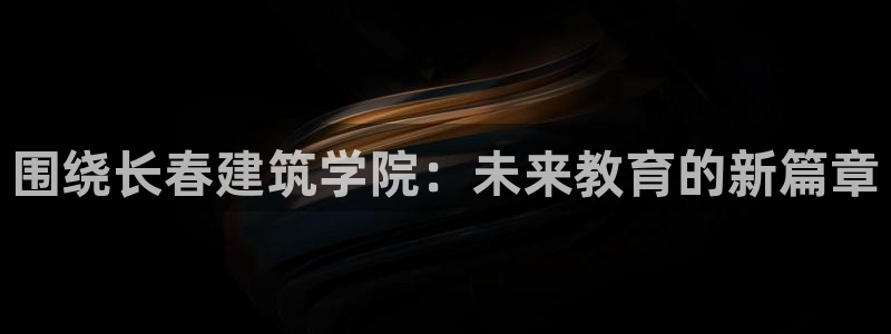 乐发ii下载平台：围绕长春建筑学院：未来教育的新篇章