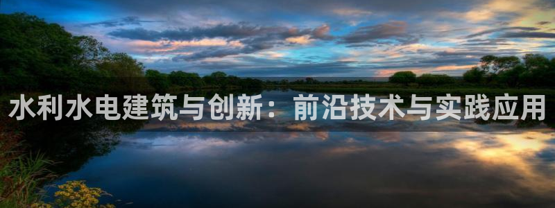 乐发彩票网平台可信不：水利水电建筑与创新：前沿技术与实践应用