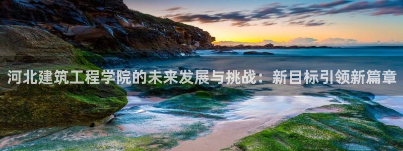 乐发乐发平台邀请码：河北建筑工程学院的未来发展与挑战：新目标引领新篇章