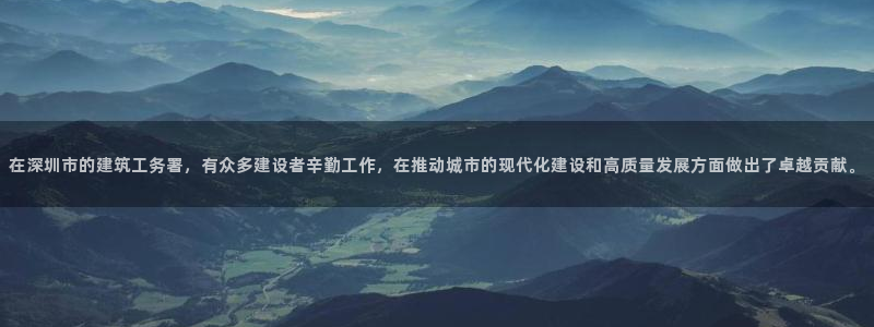 必乐2平台发：在深圳市的建筑工务署，有众多建设者辛勤工作，在推动城市的现代化建设和高质量发展方面做出