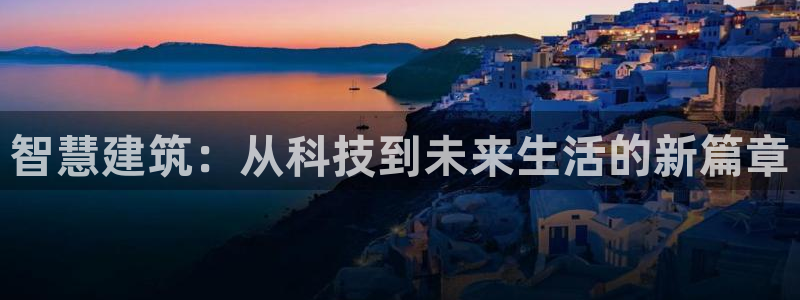 乐发彩票最新平台下载：智慧建筑：从科技到未来生活的新篇章