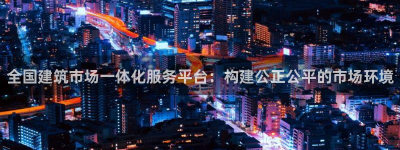 发乐发彩票平台注册码：全国建筑市场一体化服务平台：构建公正公平的市场环境