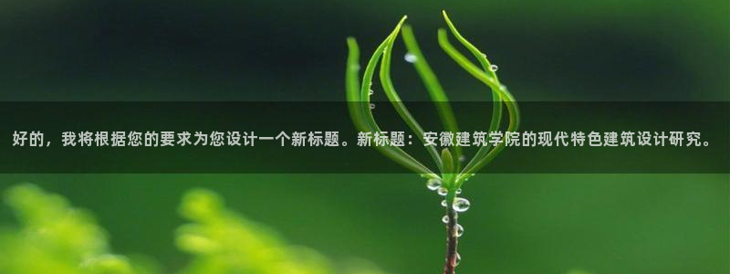 乐发l官方平台：好的，我将根据您的要求为您设计一个新标题。新标题：安徽建筑学院的现代特色建筑设计研究