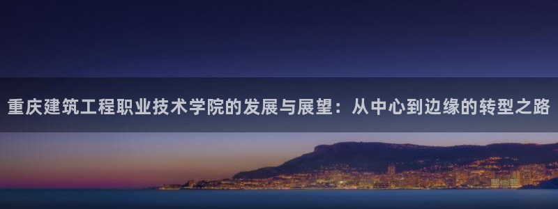 乐发平台下载官网app：重庆建筑工程职业技术学院的发展与展望：从中心到边缘的转型之路