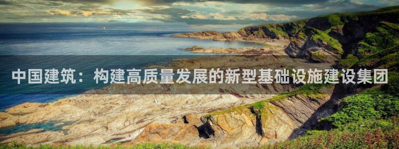 必乐2平台19发指尖：中国建筑：构建高质量发展的新型基础设施建设集团