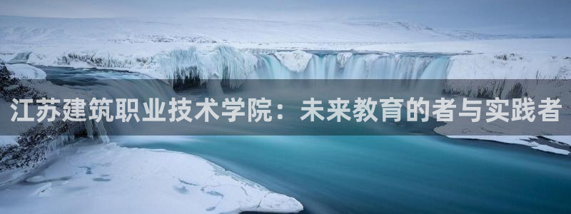 乐发国际官网平台：江苏建筑职业技术学院：未来教育的者与实践者