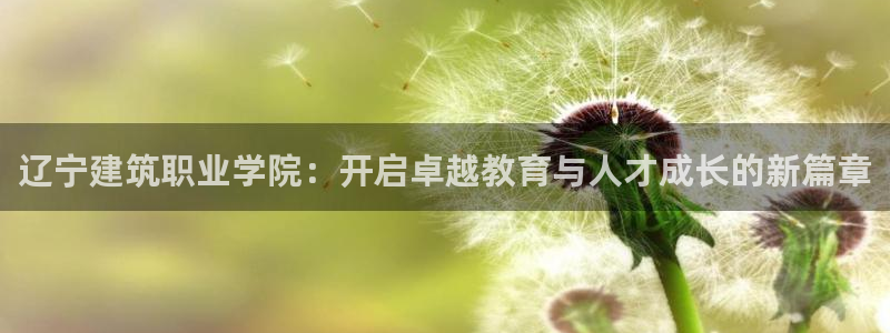 乐发平台怎么样知乎：辽宁建筑职业学院：开启卓越教育与人才成长的新篇章