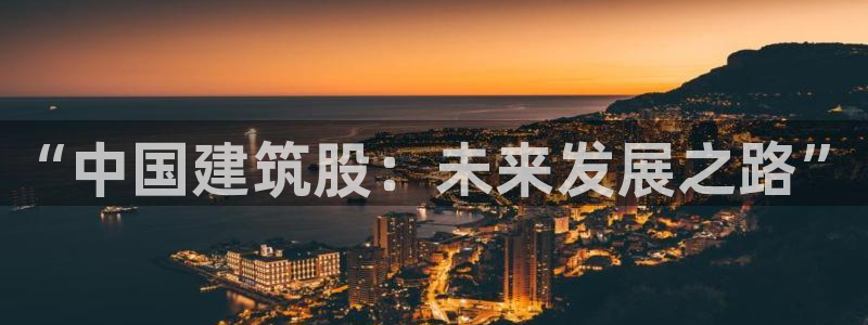乐发国际平台怎么样：“中国建筑股：未来发展之路”