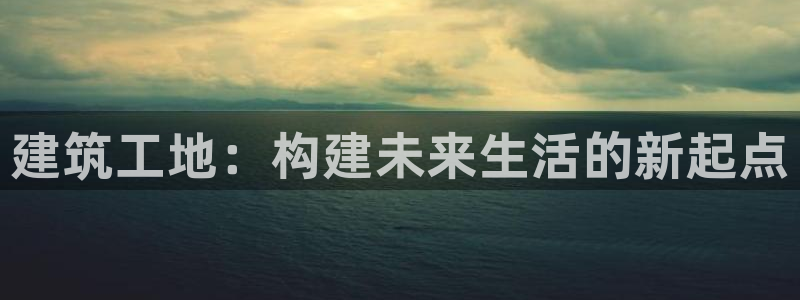 乐豪发娱乐平台：建筑工地：构建未来生活的新起点