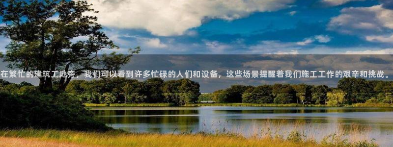 乐发彩票平台网址是什么：在繁忙的建筑工地旁，我们可以看到许多忙碌的人们和设备，这些场景提醒着我们施工