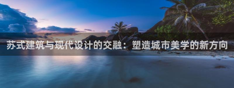 乐发平台app：苏式建筑与现代设计的交融：塑造城市美学的新方向