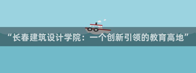 乐发IV_平台：“长春建筑设计学院：一个创新引领的教育高地”