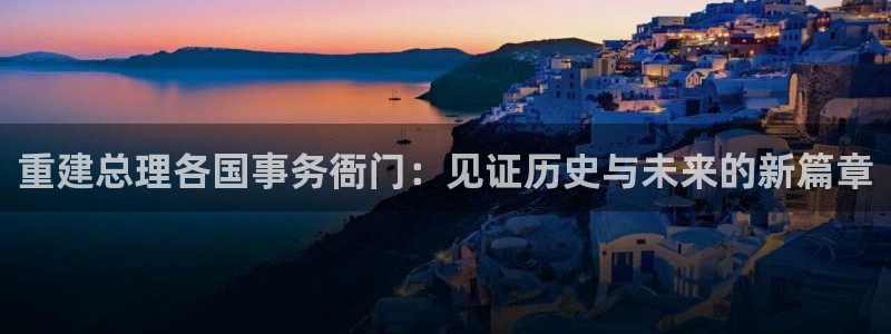 乐发国际平台：重建总理各国事务衙门：见证历史与未来的新篇章