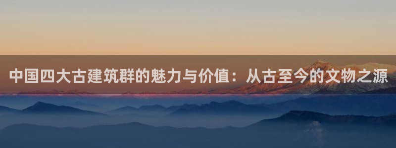 乐发III平台怎么样：中国四大古建筑群的魅力与价值：从古至今的文物之源